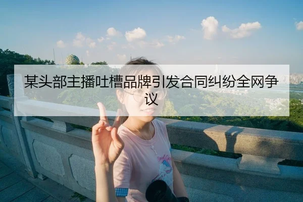 某头部主播吐槽品牌引发合同纠纷全网争议